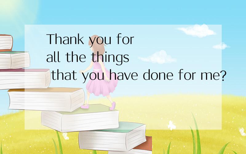 Thank you for all the things that you have done for me?