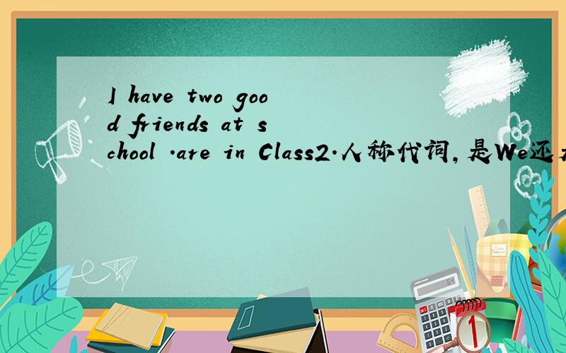 I have two good friends at school .are in Class2.人称代词,是We还是They