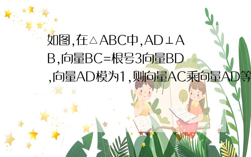 如图,在△ABC中,AD⊥AB,向量BC=根号3向量BD,向量AD模为1,则向量AC乘向量AD等于?①令|BD|=m,则|BC|=(根号3)m,∴DC=[(根号3)-1]BD=[(根号3)-1]m②∴AC*AD=(AD+DC)*AD=AD²+DC*AD=1+DC*AD③即原式=1+[(根号3)-1]BD*AD=1+[(