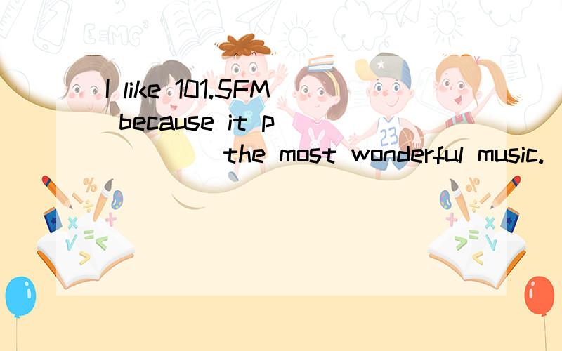 I like 101.5FM because it p_____ the most wonderful music.