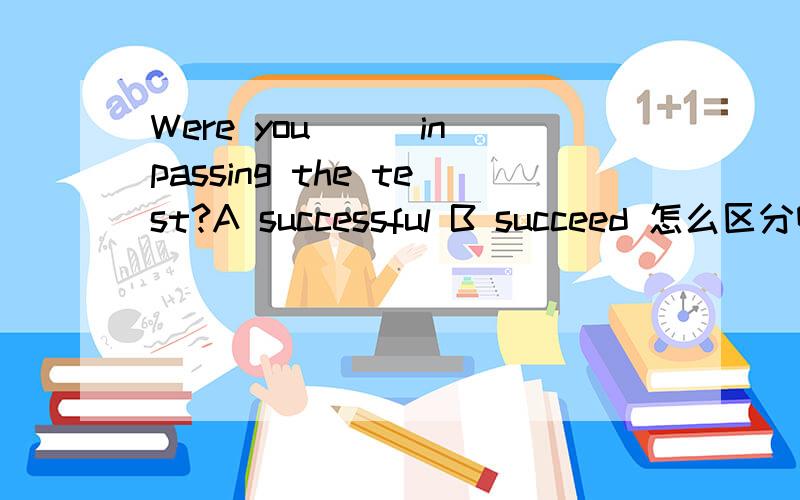 Were you___in passing the test?A successful B succeed 怎么区分啊?