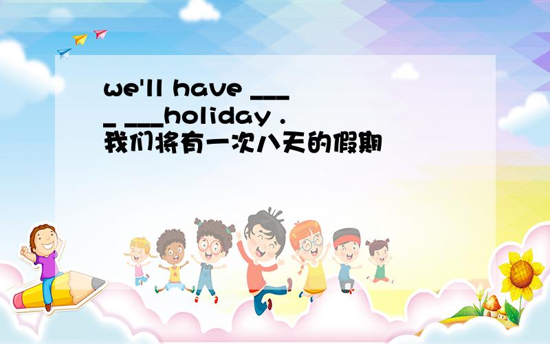 we'll have ____ ___holiday .我们将有一次八天的假期