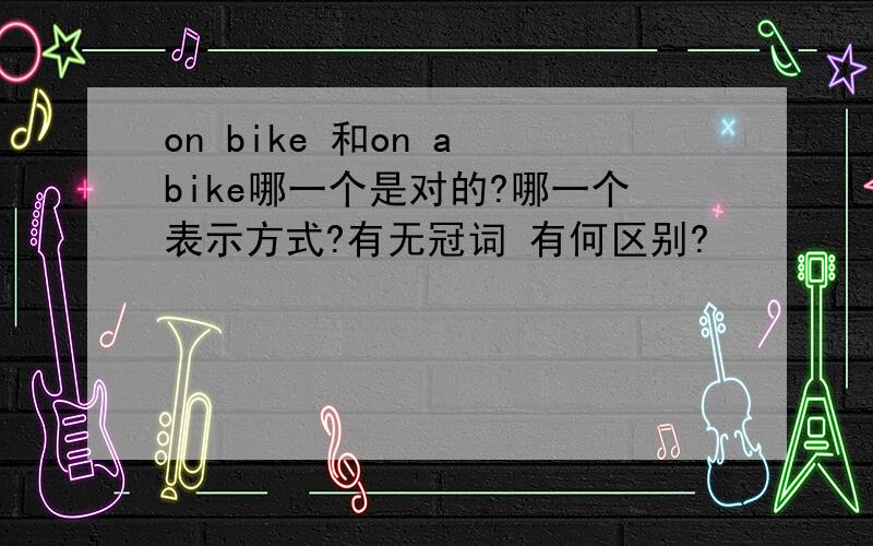 on bike 和on a bike哪一个是对的?哪一个表示方式?有无冠词 有何区别?