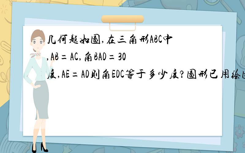几何题如图,在三角形ABC中,AB=AC,角BAD=30度,AE=AD则角EDC等于多少度?图形已用绘图工具画出!