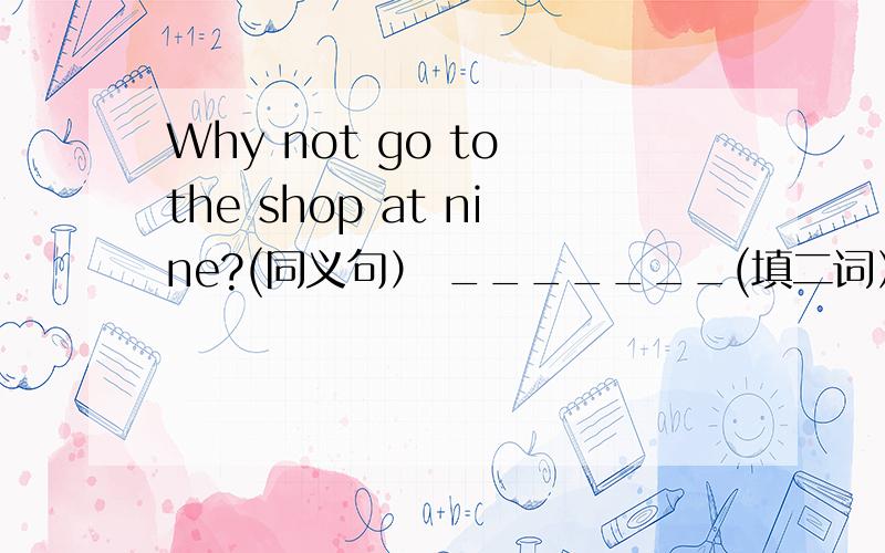 Why not go to the shop at nine?(同义句） _______(填二词）you to the shop at nine.