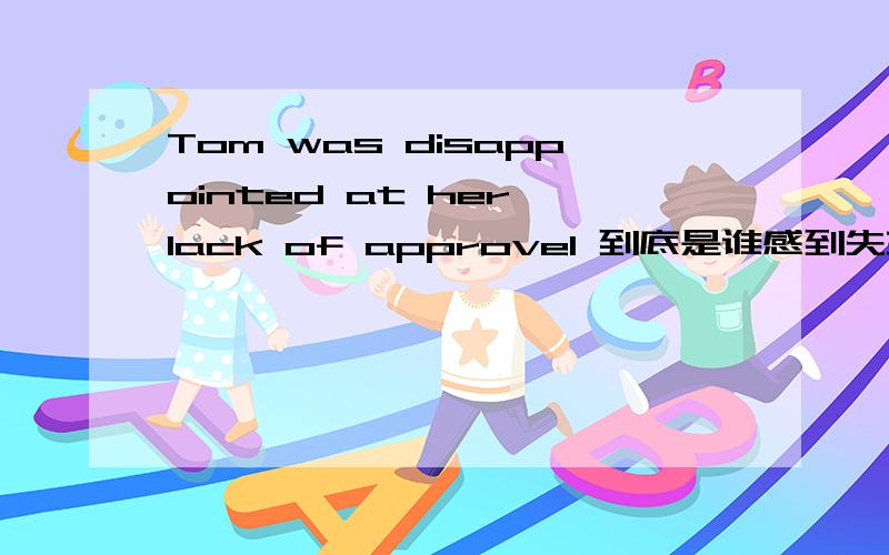 Tom was disappointed at her lack of approvel 到底是谁感到失望了呢 这句话还有别的语法错误吗
