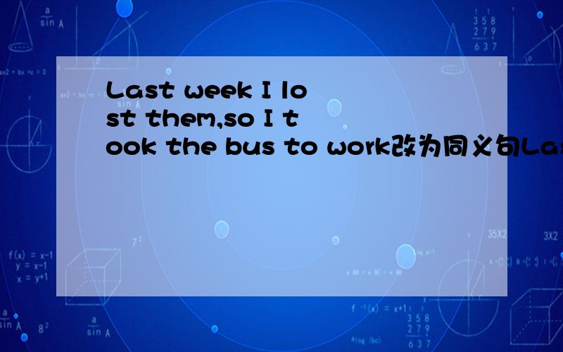 Last week I lost them,so I took the bus to work改为同义句Last week I ____ ____ them,so I took the bus to work