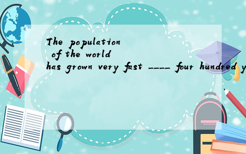 The population of the world has grown very fast ____ four hundred years.A.for past the B.in theThe population of the world has grown very fast ____ four hundred years.A.for past the B.in the pass C.in the past D.for past为什么选C 不能选B C和B