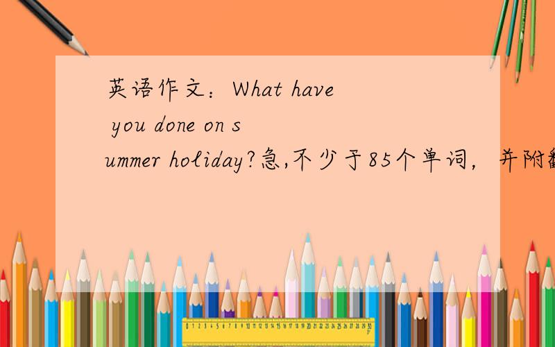 英语作文：What have you done on summer holiday?急,不少于85个单词，并附翻译哦