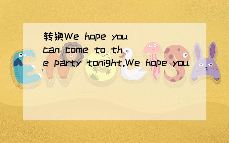 转换We hope you can come to the party tonight.We hope you __ __ __ __ come to the party tonight