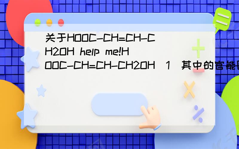 关于HOOC-CH=CH-CH2OH help me!HOOC-CH=CH-CH2OH（1)其中的官能团(2）验证C=C所用试剂与现象