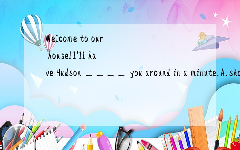 Welcome to our house!I'll have Hudson ____ you around in a minute.A.show B.to show C.showing D.showed 选择哪个?