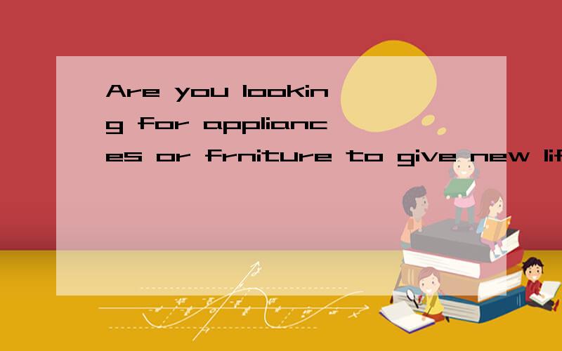 Are you looking for appliances or frniture to give new life to your home?怎么翻译的?
