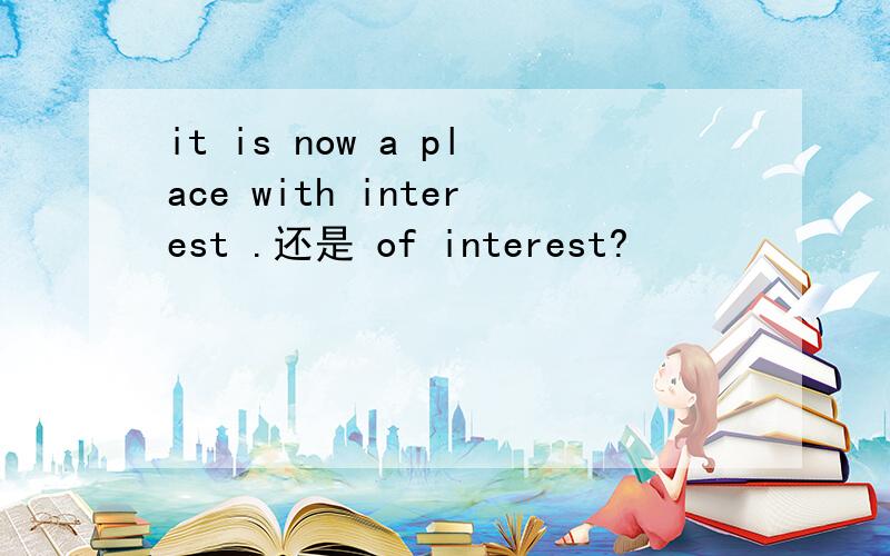 it is now a place with interest .还是 of interest?