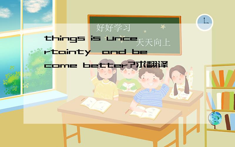 things is uncertainty,and become better?求翻译