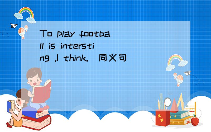 To play football is intersting ,I think.(同义句）