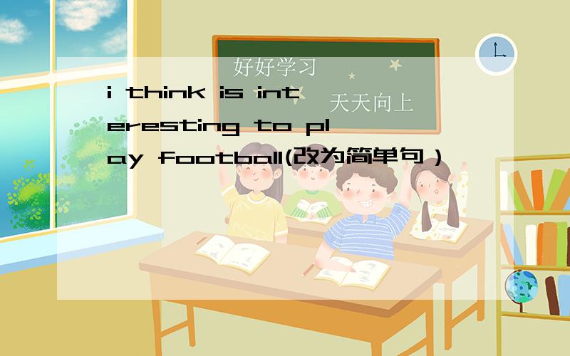 i think is interesting to play football(改为简单句）