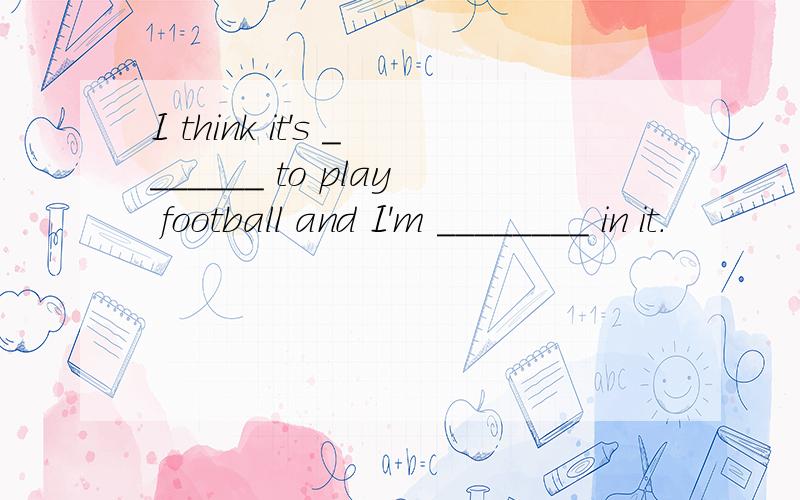 I think it's _______ to play football and I'm ________ in it.