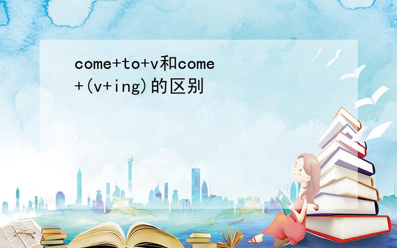come+to+v和come+(v+ing)的区别