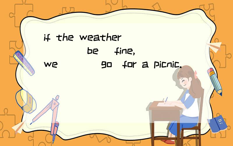 if the weather ( )(be) fine,we ( )(go)for a picnic.