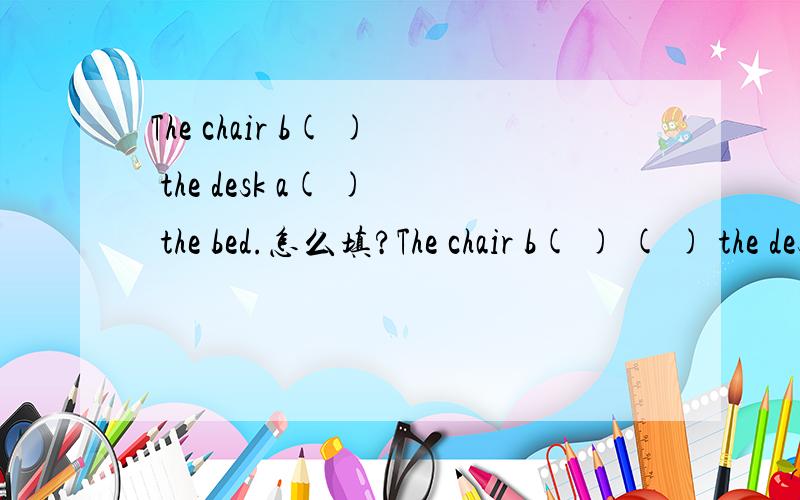 The chair b( ) the desk a( ) the bed.怎么填?The chair b( ) ( ) the desk a( ) the bed.怎么填？