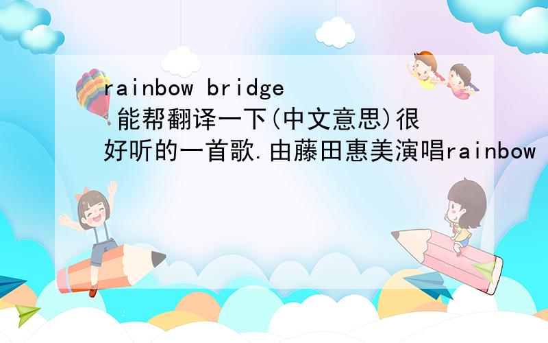 rainbow bridge 能帮翻译一下(中文意思)很好听的一首歌.由藤田惠美演唱rainbow bridge的歌词：Do you know neverland I must be going To a place full of happy memories? In an emerald meadow by a Rainbow Bridge You can hear heaven'