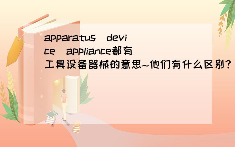 apparatus`device`appliance都有工具设备器械的意思~他们有什么区别?