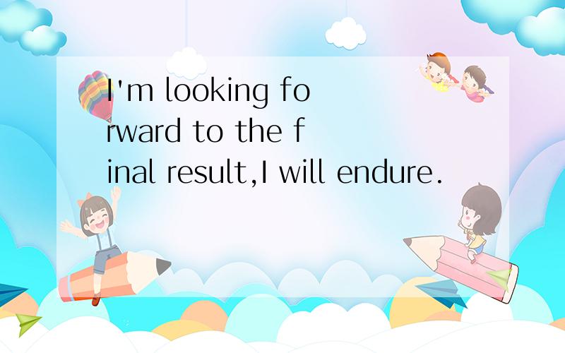 I'm looking forward to the final result,I will endure.