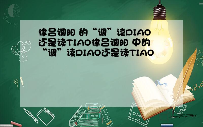 律吕调阳 的“调”读DIAO还是读TIAO律吕调阳 中的“调”读DIAO还是读TIAO
