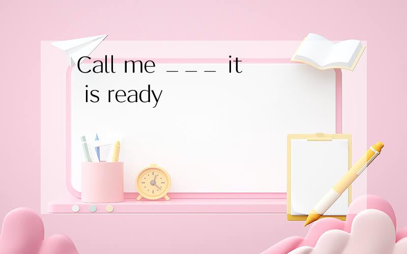 Call me ___ it is ready