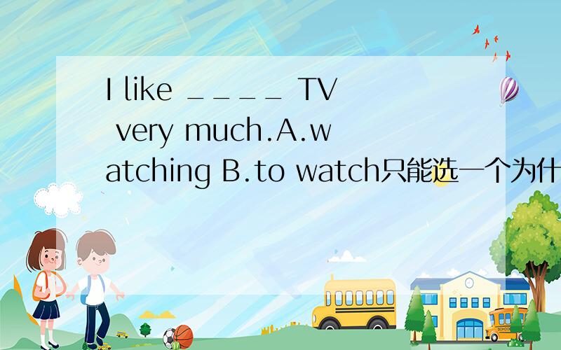 I like ____ TV very much.A.watching B.to watch只能选一个为什么选这个答案有两种语法1.like doing sth2.like to do sth这里用哪种合适?为什么?