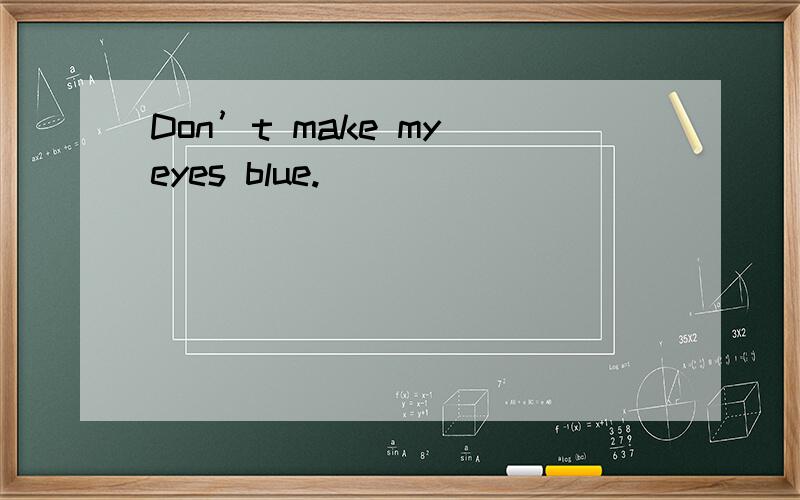 Don’t make my eyes blue.