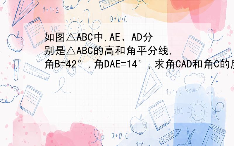 如图△ABC中,AE、AD分别是△ABC的高和角平分线,角B=42°,角DAE=14°,求角CAD和角C的度数