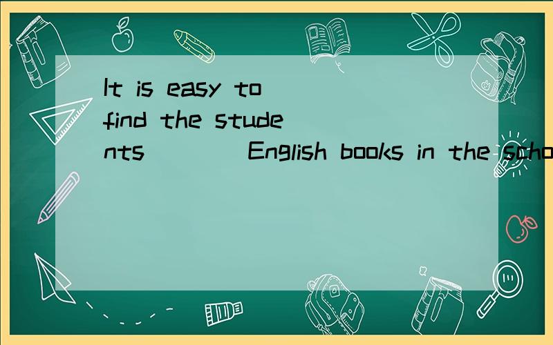 It is easy to find the students ___ English books in the school garden.A.to readB.to speakC.readingD.speaking选哪个,为什么呢?