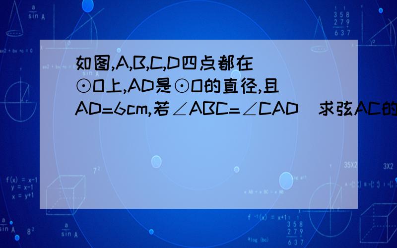 如图,A,B,C,D四点都在⊙O上,AD是⊙O的直径,且AD=6cm,若∠ABC=∠CAD．求弦AC的长．