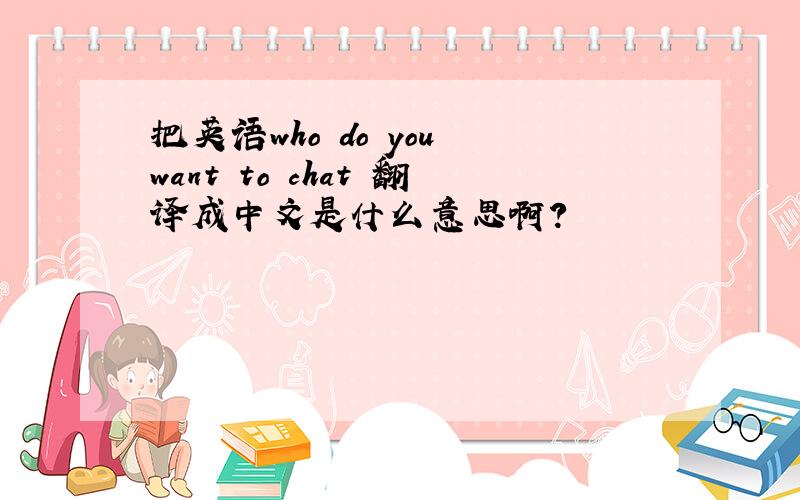 把英语who do you want to chat 翻译成中文是什么意思啊?