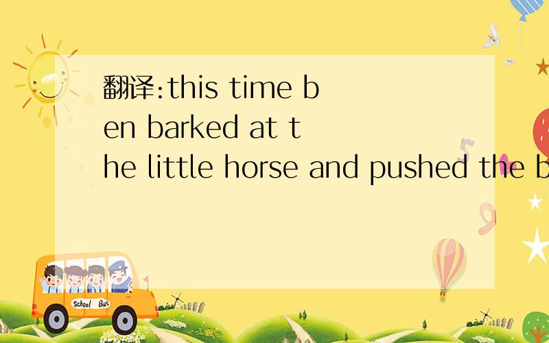 翻译:this time ben barked at the little horse and pushed the barn door open.