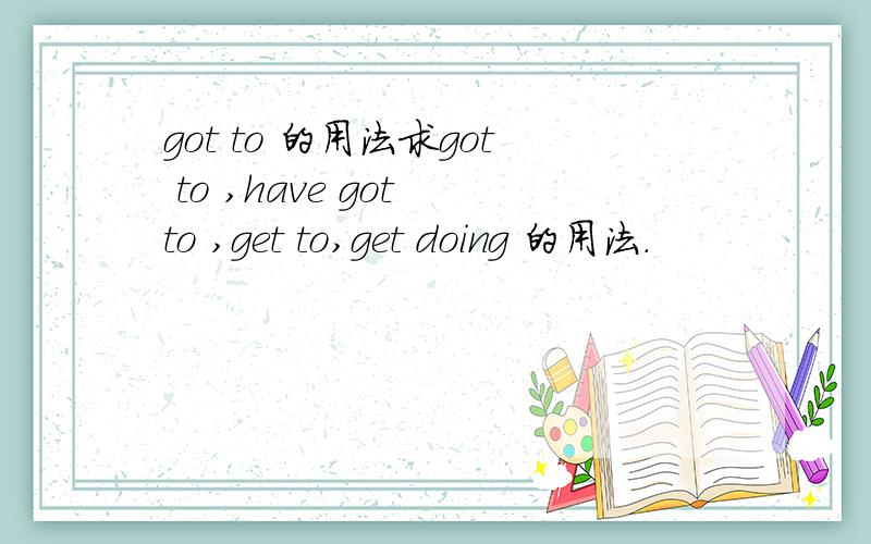 got to 的用法求got to ,have got to ,get to,get doing 的用法.