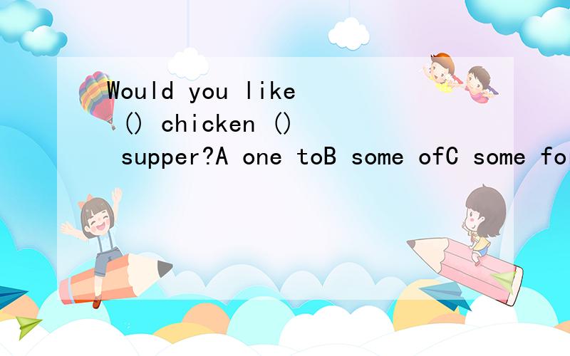 Would you like () chicken () supper?A one toB some ofC some forD a for