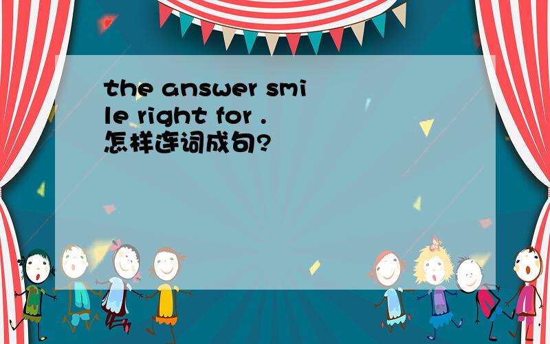 the answer smile right for .怎样连词成句?