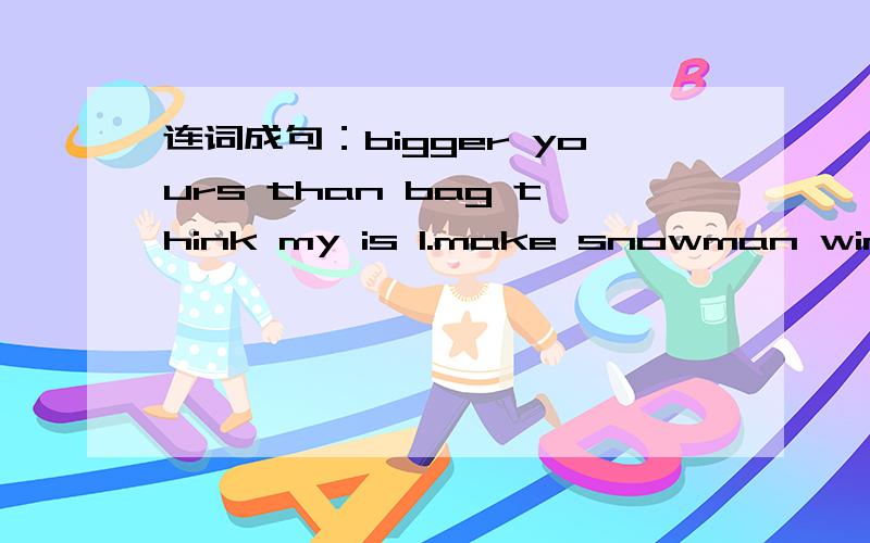 连词成句：bigger yours than bag think my is I.make snowman winter like I in to a.