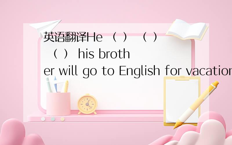 英语翻译He （ ） （ ） （ ） his brother will go to English for vacation.中间括号是3个单词···