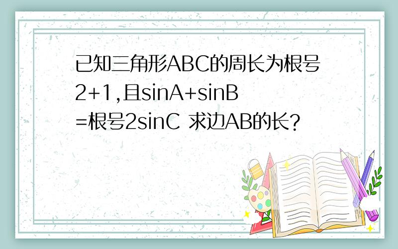已知三角形ABC的周长为根号2+1,且sinA+sinB=根号2sinC 求边AB的长?