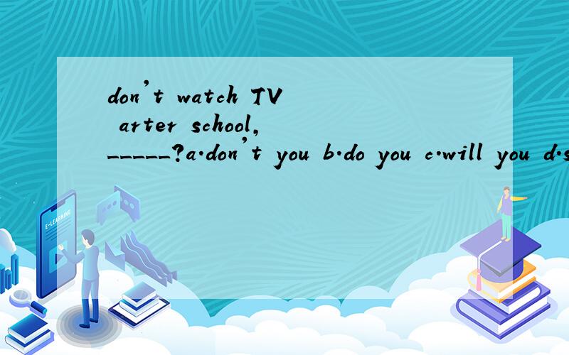 don't watch TV arter school,_____?a.don't you b.do you c.will you d.shall we