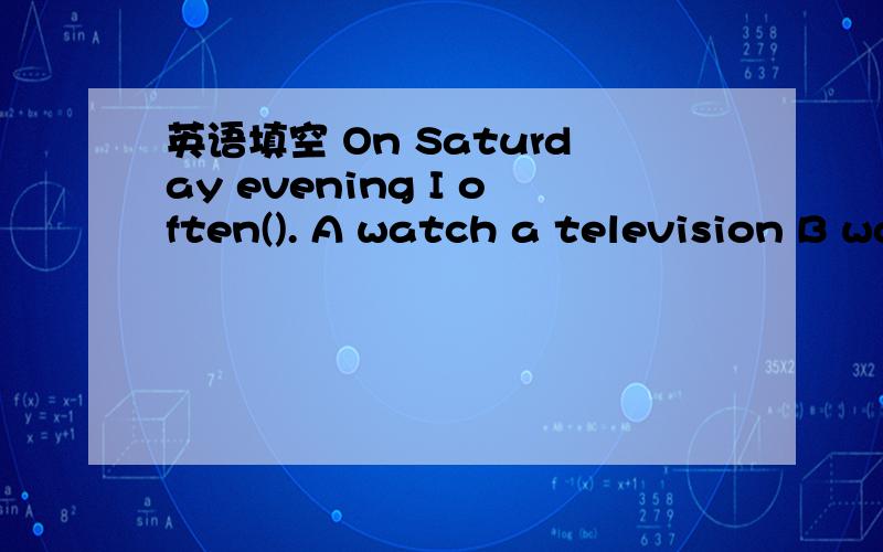英语填空 On Saturday evening I often(). A watch a television B watch television C see a television