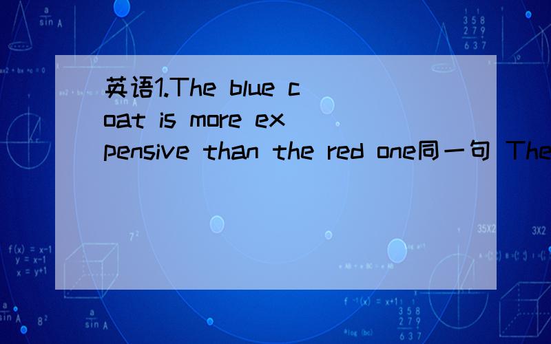 英语1.The blue coat is more expensive than the red one同一句 The price of the blue coat is ( )than( ) of the red one