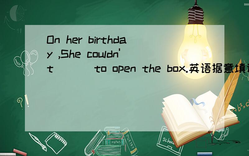 On her birthday ,She couldn't ___to open the box.英语据意填词