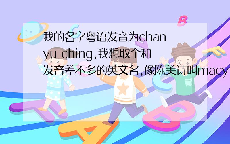 我的名字粤语发音为chan yu ching,我想取个和发音差不多的英文名,像陈美诗叫macy chan 佘诗曼叫Charmaine不好意思..是英文名...英文名...还有就是..最好有一定的含义.