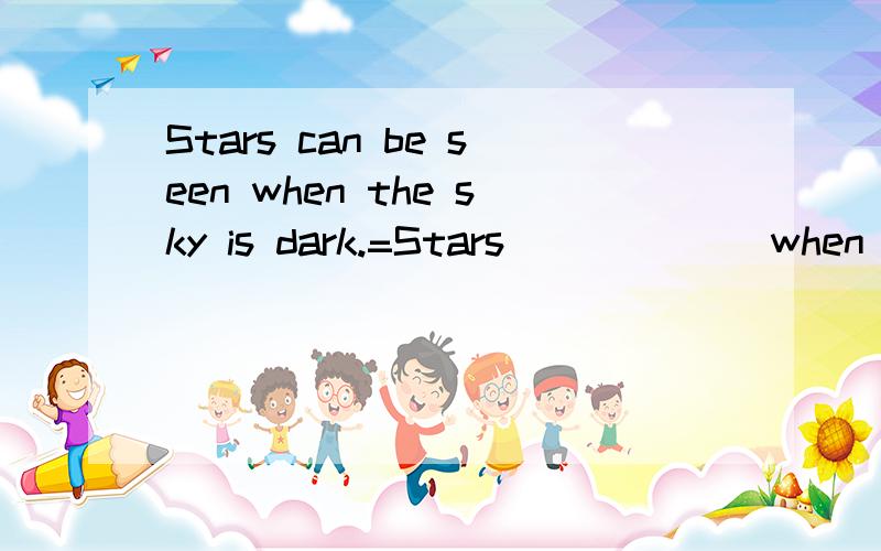 Stars can be seen when the sky is dark.=Stars___ ___when the sky is dark.