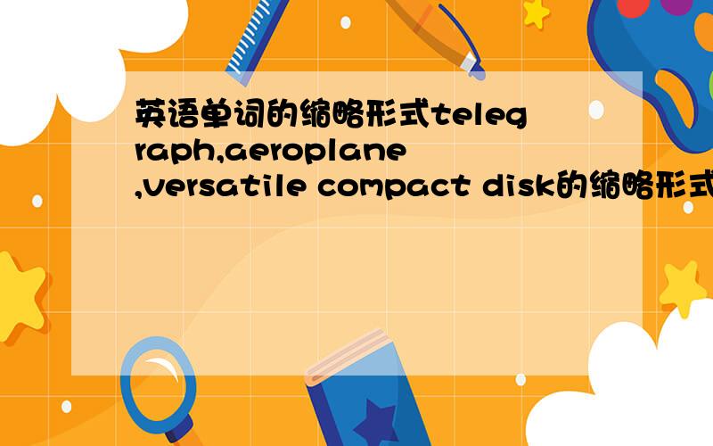 英语单词的缩略形式telegraph,aeroplane,versatile compact disk的缩略形式是什么